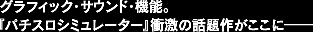 グラフィック・サウンド・機能。『パチスロシミュレーター』衝激の話題作がここに――