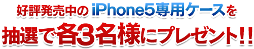 好評販売中のiPhone5専用ケースを抽選で各１名様にプレゼント!!