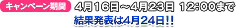 キャンペーン期間 4月16日～4月23日 12:00まで　結果発表は3月19日!!